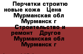 Перчатки строитю новые кожа › Цена ­ 300 - Мурманская обл., Мурманск г. Строительство и ремонт » Другое   . Мурманская обл.,Мурманск г.